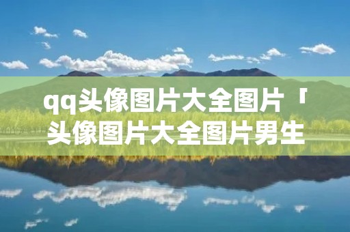 qq头像图片大全图片「头像图片大全图片男生帅气」