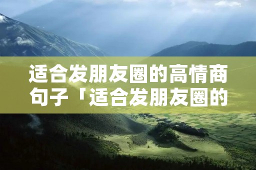 适合发朋友圈的高情商句子「适合发朋友圈的精美句子」