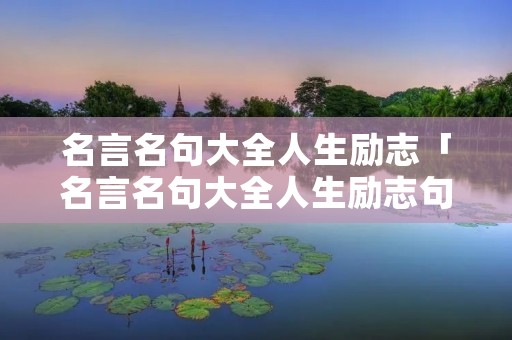 名言名句大全人生励志「名言名句大全人生励志句子」