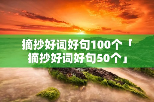 摘抄好词好句100个「摘抄好词好句50个」