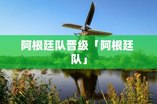 阿根廷队晋级「阿根廷 队」 阿根廷队晋级「阿根廷 队」