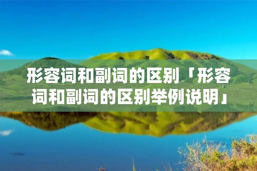 形容词和副词的区别「形容词和副词的区别举例说明」 形容词和副词的区别「形容词和副词的区别举例说明」