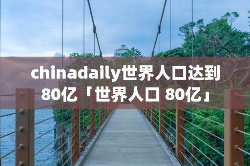 chinadaily世界人口达到80亿「世界人口 80亿」 chinadaily世界人口达到80亿「世界人口 80亿」