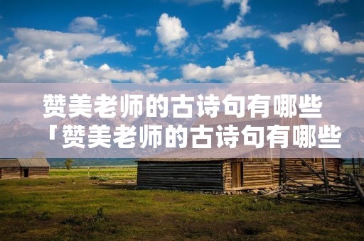 赞美老师的古诗句有哪些「赞美老师的古诗句有哪些呢」 赞美老师的古诗句有哪些「赞美老师的古诗句有哪些呢」