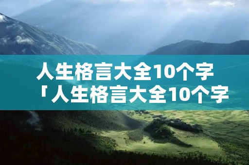 人生格言大全10个字「人生格言大全10个字工作方面」