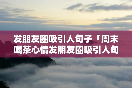 发朋友圈吸引人句子「周末喝茶心情发朋友圈吸引人句子」