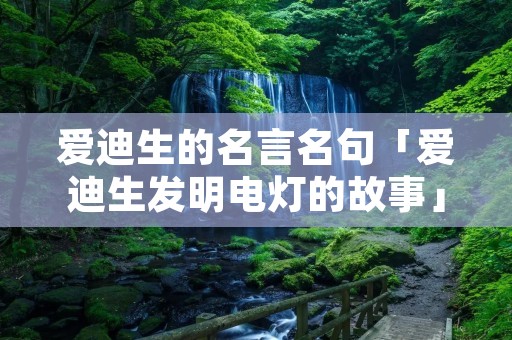爱迪生的名言名句「爱迪生发明电灯的故事」