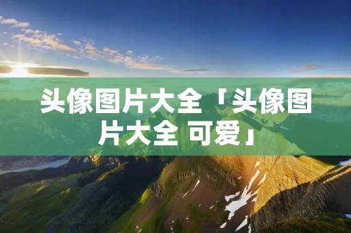 头像图片大全「头像图片大全 可爱」 头像图片大全「头像图片大全 可爱」