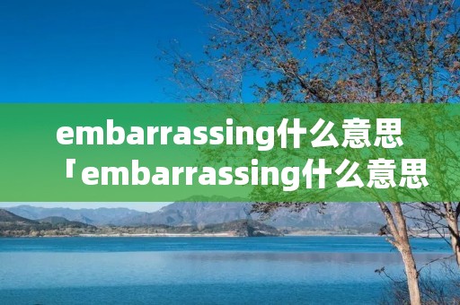 embarrassing什么意思「embarrassing什么意思中文翻译成为」