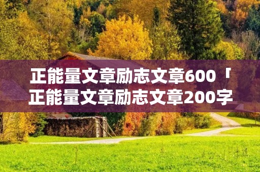 正能量文章励志文章600「正能量文章励志文章200字左右」