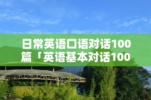 日常英语口语对话100篇「英语基本对话1000句口语」 日常英语口语对话100篇「英语基本对话1000句口语」