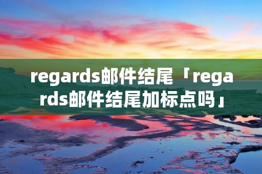 regards邮件结尾「regards邮件结尾加标点吗」