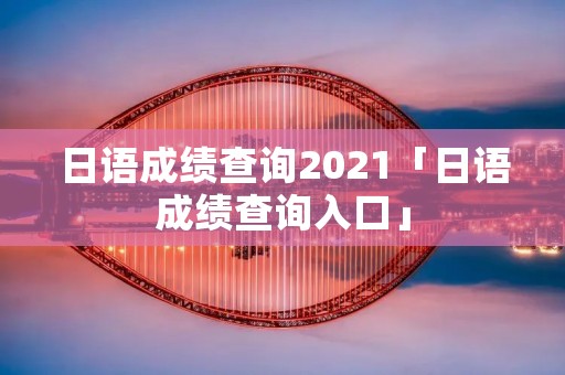 日语成绩查询2021「日语成绩查询入口」
