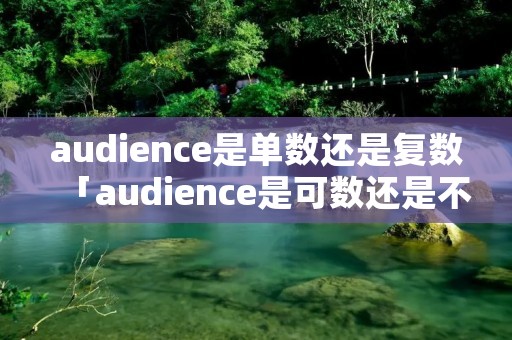 audience是单数还是复数「audience是可数还是不可数名词」