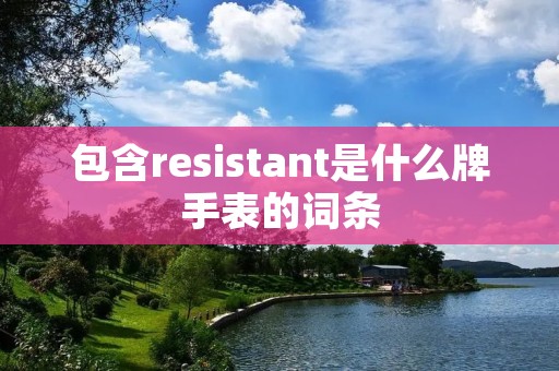 包含resistant是什么牌手表的词条 包含resistant是什么牌手表的词条
