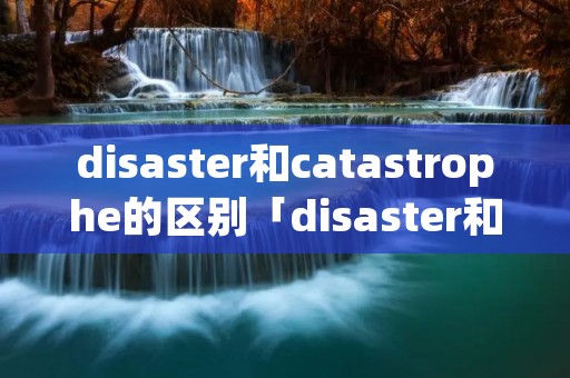 disaster和catastrophe的区别「disaster和tragedy区别」