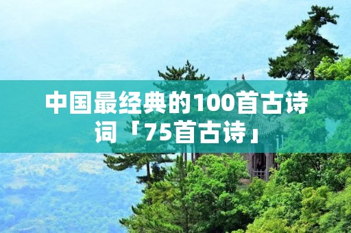 中国最经典的100首古诗词「75首古诗」