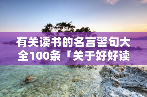 有关读书的名言警句大全100条「关于好好读书的名言」 有关读书的名言警句大全100条「关于好好读书的名言」