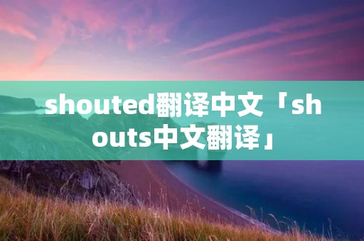 shouted翻译中文「shouts中文翻译」 shouted翻译中文「shouts中文翻译」