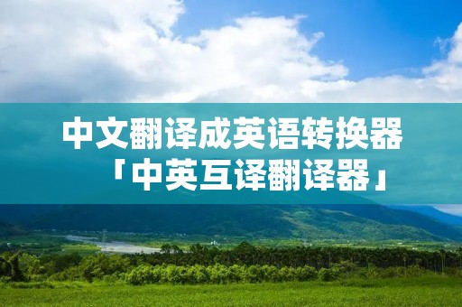 中文翻译成英语转换器「中英互译翻译器」