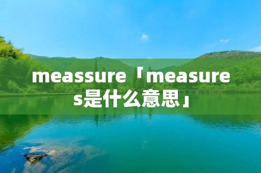 meassure「measures是什么意思」 meassure「measures是什么意思」