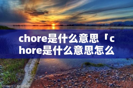 chore是什么意思「chore是什么意思怎么读」 chore是什么意思「chore是什么意思怎么读」
