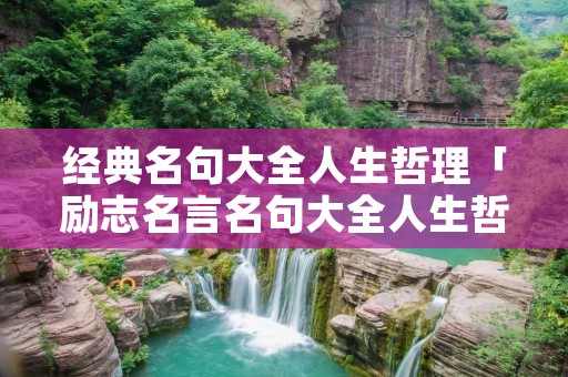 经典名句大全人生哲理「励志名言名句大全人生哲理」 经典名句大全人生哲理「励志名言名句大全人生哲理」
