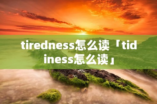 tiredness怎么读「tidiness怎么读」