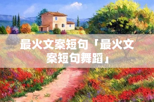 最火文案短句「最火文案短句舞蹈」 最火文案短句「最火文案短句舞蹈」