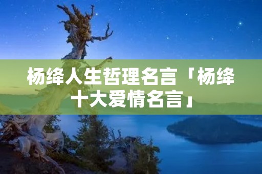 杨绛人生哲理名言「杨绛十大爱情名言」