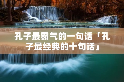 孔子最霸气的一句话「孔子最经典的十句话」