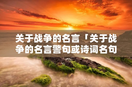 关于战争的名言「关于战争的名言警句或诗词名句」 关于战争的名言「关于战争的名言警句或诗词名句」