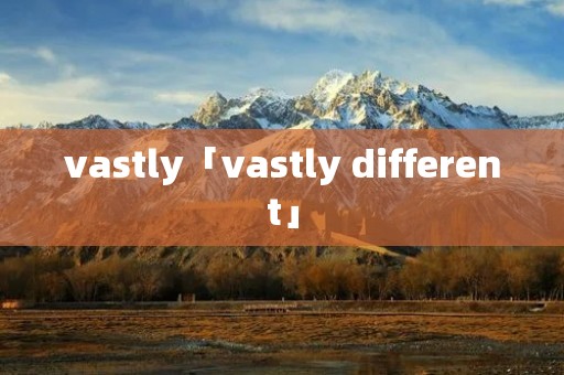vastly「vastly different」