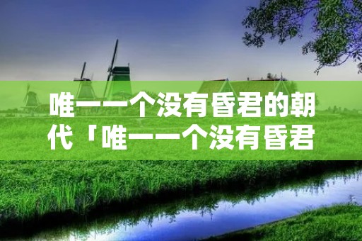 唯一一个没有昏君的朝代「唯一一个没有昏君的朝代明朝」