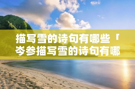 描写雪的诗句有哪些「岑参描写雪的诗句有哪些」 描写雪的诗句有哪些「岑参描写雪的诗句有哪些」