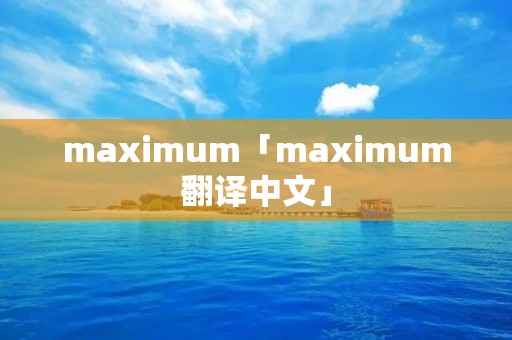 maximum「maximum翻译中文」