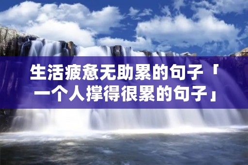 生活疲惫无助累的句子「一个人撑得很累的句子」