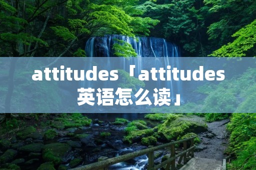 attitudes「attitudes英语怎么读」 attitudes「attitudes英语怎么读」