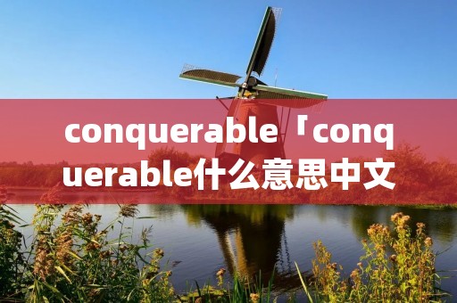 conquerable「conquerable什么意思中文」 conquerable「conquerable什么意思中文」