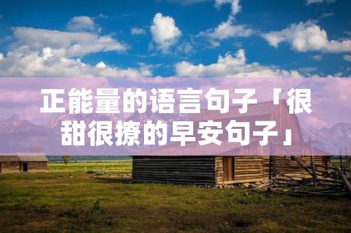 正能量的语言句子「很甜很撩的早安句子」