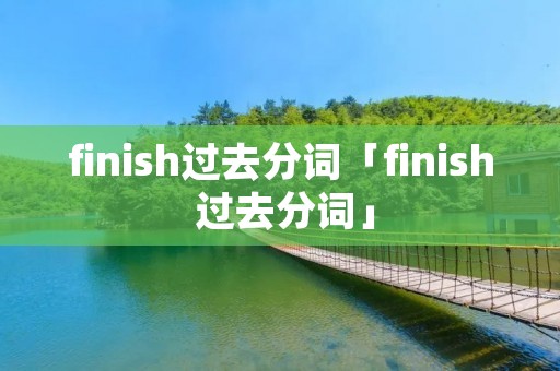 finish过去分词「finish 过去分词」 finish过去分词「finish 过去分词」
