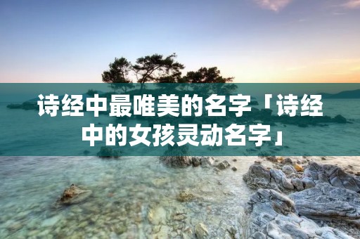 诗经中最唯美的名字「诗经中的女孩灵动名字」