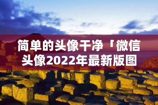 简单的头像干净「微信头像2022年最新版图片」