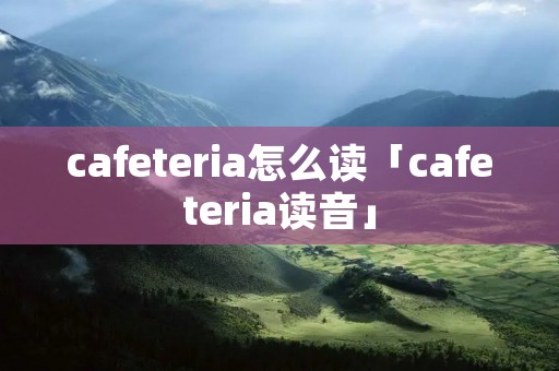 cafeteria怎么读「cafeteria读音」 cafeteria怎么读「cafeteria读音」