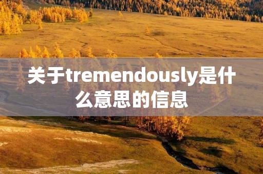 关于tremendously是什么意思的信息 关于tremendously是什么意思的信息