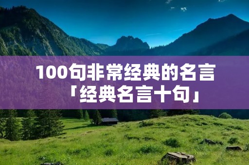 100句非常经典的名言「经典名言十句」 100句非常经典的名言「经典名言十句」