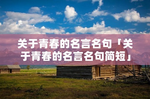 关于青春的名言名句「关于青春的名言名句简短」