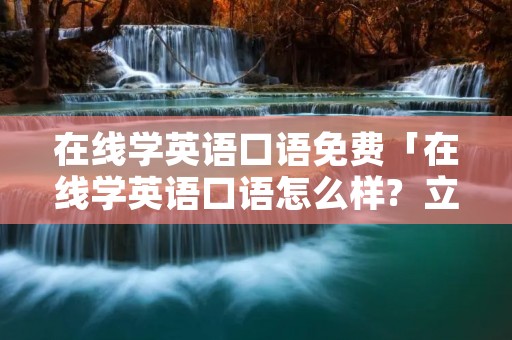 在线学英语口语免费「在线学英语口语怎么样?  立刻说外教」