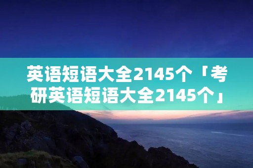 英语短语大全2145个「考研英语短语大全2145个」 英语短语大全2145个「考研英语短语大全2145个」