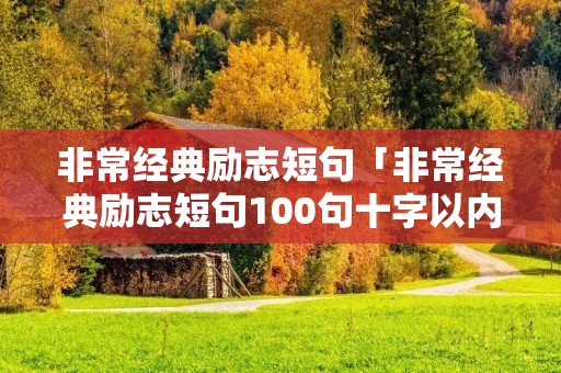 非常经典励志短句「非常经典励志短句100句十字以内」